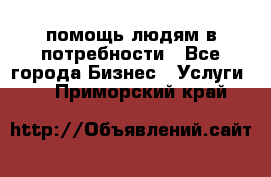 помощь людям в потребности - Все города Бизнес » Услуги   . Приморский край